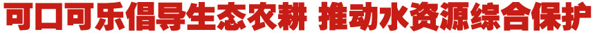 當生態農業遇上最“潮”農民—可口可樂倡導生態農耕 推動水源地綜合保護